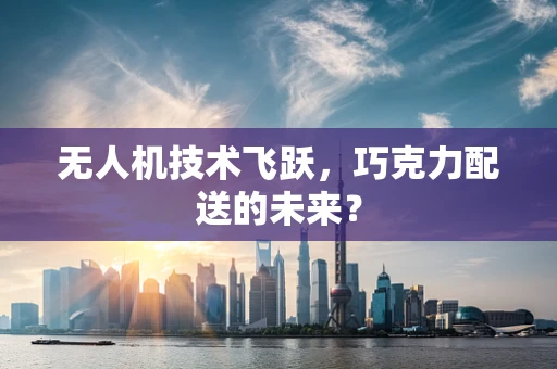 无人机技术飞跃，巧克力配送的未来？