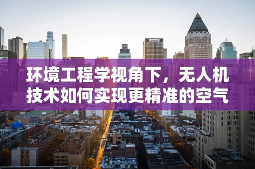 环境工程学视角下，无人机技术如何实现更精准的空气质量监测？