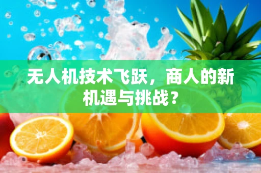无人机技术飞跃，商人的新机遇与挑战？