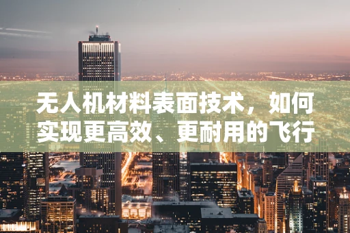 无人机材料表面技术，如何实现更高效、更耐用的飞行器？