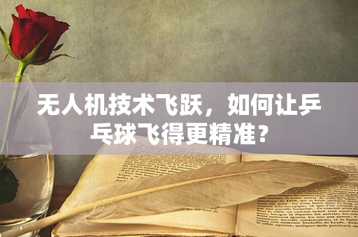 无人机技术飞跃，如何让乒乓球飞得更精准？
