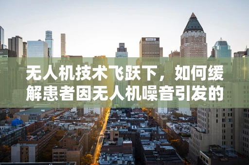 无人机技术飞跃下，如何缓解患者因无人机噪音引发的焦虑症？