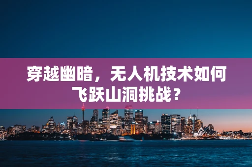 穿越幽暗，无人机技术如何飞跃山洞挑战？