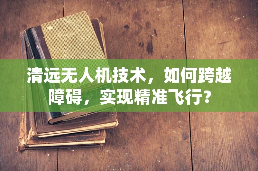 清远无人机技术，如何跨越障碍，实现精准飞行？