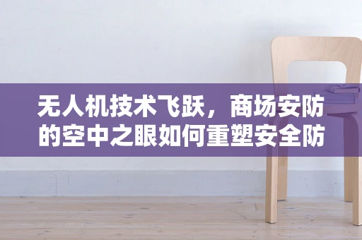 无人机技术飞跃，商场安防的空中之眼如何重塑安全防线？