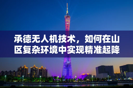 承德无人机技术，如何在山区复杂环境中实现精准起降？