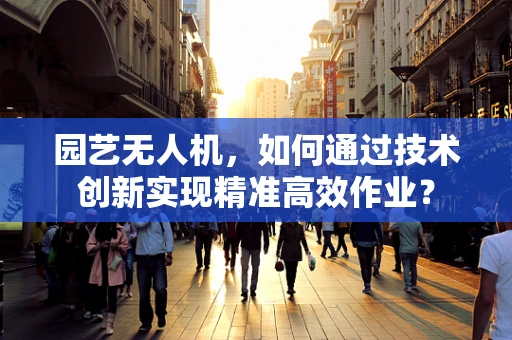 园艺无人机，如何通过技术创新实现精准高效作业？