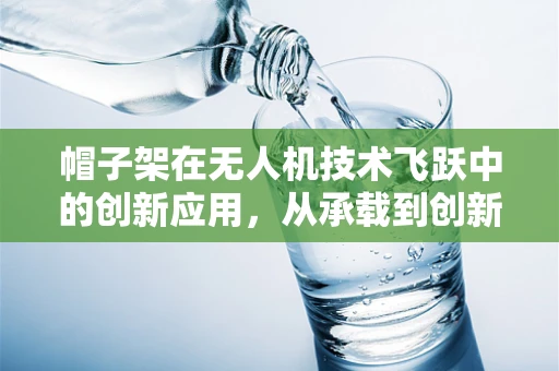 帽子架在无人机技术飞跃中的创新应用，从承载到创新的跨越