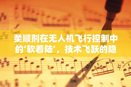 柔顺剂在无人机飞行控制中的‘软着陆’，技术飞跃的隐秘推手？