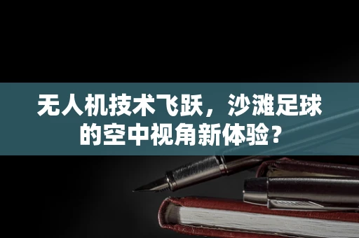 无人机技术飞跃，沙滩足球的空中视角新体验？