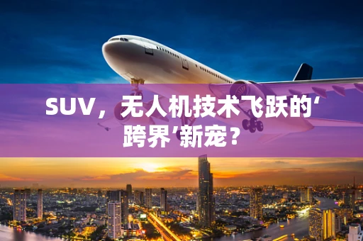 SUV，无人机技术飞跃的‘跨界’新宠？