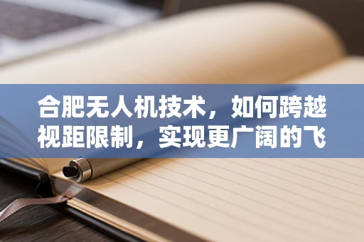 合肥无人机技术，如何跨越视距限制，实现更广阔的飞行视野？
