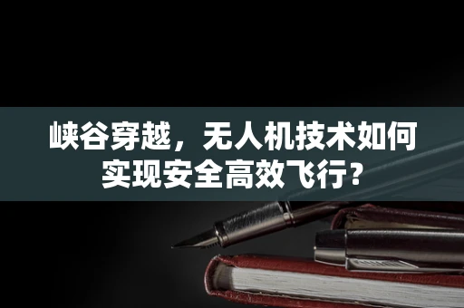 峡谷穿越，无人机技术如何实现安全高效飞行？