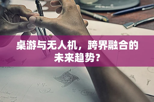 桌游与无人机，跨界融合的未来趋势？