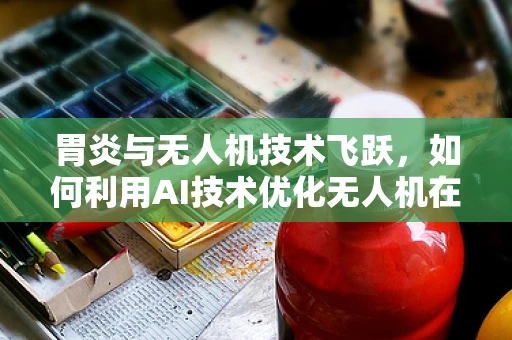 胃炎与无人机技术飞跃，如何利用AI技术优化无人机在医疗运输中的‘胃’健康？