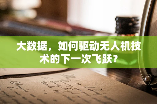 大数据，如何驱动无人机技术的下一次飞跃？