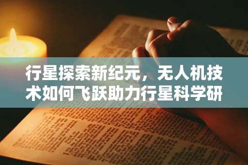 行星探索新纪元，无人机技术如何飞跃助力行星科学研究？