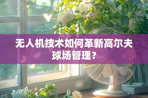 无人机技术如何革新高尔夫球场管理？