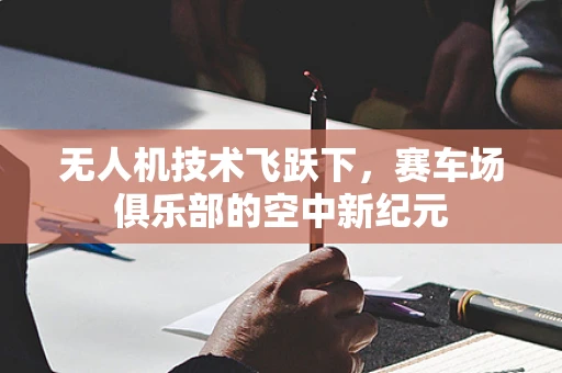 无人机技术飞跃下，赛车场俱乐部的空中新纪元
