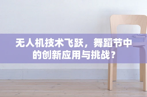 无人机技术飞跃，舞蹈节中的创新应用与挑战？