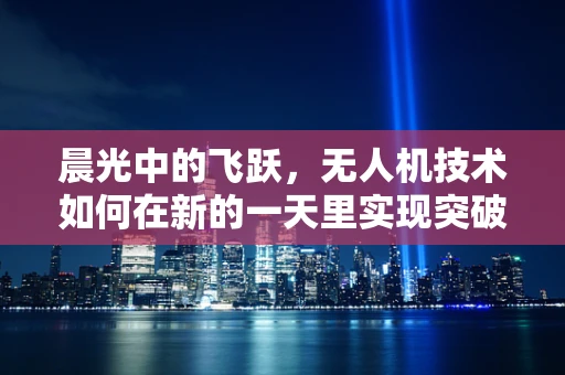 晨光中的飞跃，无人机技术如何在新的一天里实现突破？