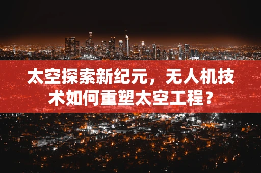 太空探索新纪元，无人机技术如何重塑太空工程？