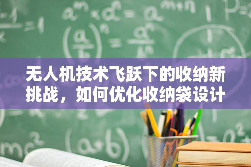 无人机技术飞跃下的收纳新挑战，如何优化收纳袋设计以适应更高级别的飞行性能？