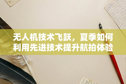 无人机技术飞跃，夏季如何利用先进技术提升航拍体验？