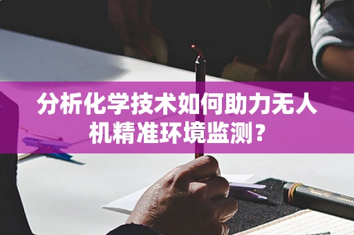 分析化学技术如何助力无人机精准环境监测？