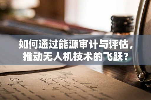 如何通过能源审计与评估，推动无人机技术的飞跃？