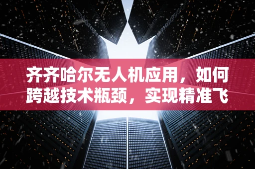 齐齐哈尔无人机应用，如何跨越技术瓶颈，实现精准飞行？