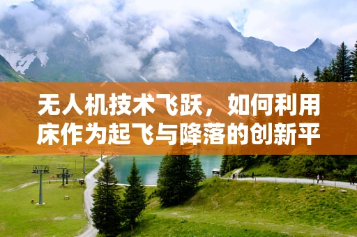 无人机技术飞跃，如何利用床作为起飞与降落的创新平台？