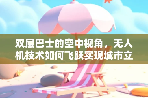 双层巴士的空中视角，无人机技术如何飞跃实现城市立体监控？