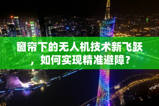 窗帘下的无人机技术新飞跃，如何实现精准避障？