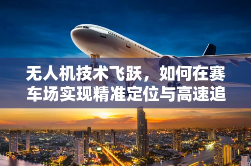 无人机技术飞跃，如何在赛车场实现精准定位与高速追踪？