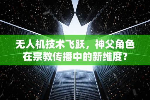 无人机技术飞跃，神父角色在宗教传播中的新维度？