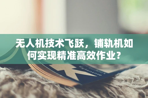 无人机技术飞跃，铺轨机如何实现精准高效作业？