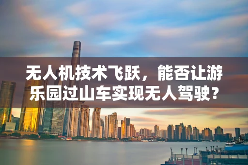 无人机技术飞跃，能否让游乐园过山车实现无人驾驶？