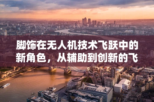 脚饰在无人机技术飞跃中的新角色，从辅助到创新的飞跃