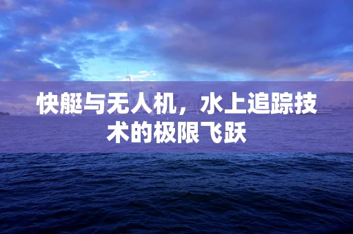 快艇与无人机，水上追踪技术的极限飞跃