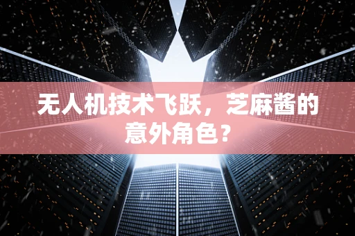 无人机技术飞跃，芝麻酱的意外角色？