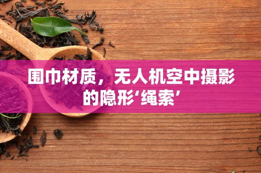 围巾材质，无人机空中摄影的隐形‘绳索’