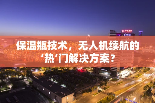 保温瓶技术，无人机续航的‘热’门解决方案？
