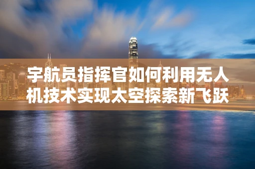 宇航员指挥官如何利用无人机技术实现太空探索新飞跃？