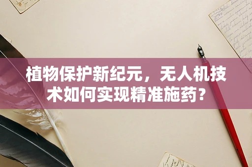 植物保护新纪元，无人机技术如何实现精准施药？