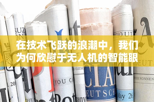 在技术飞跃的浪潮中，我们为何欣慰于无人机的智能眼？