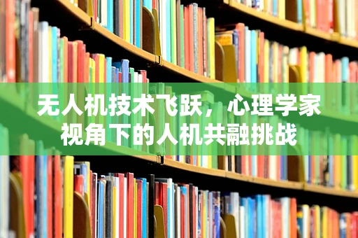 无人机技术飞跃，心理学家视角下的人机共融挑战