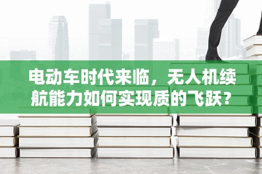 电动车时代来临，无人机续航能力如何实现质的飞跃？