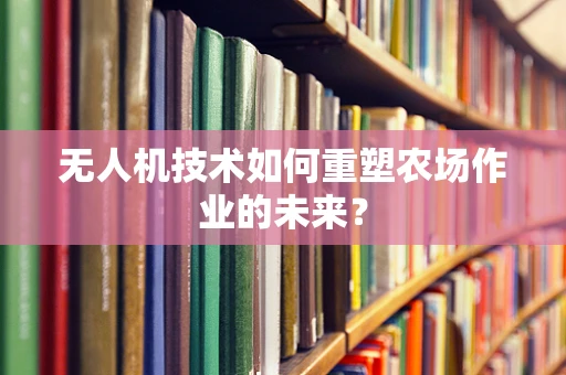 无人机技术如何重塑农场作业的未来？