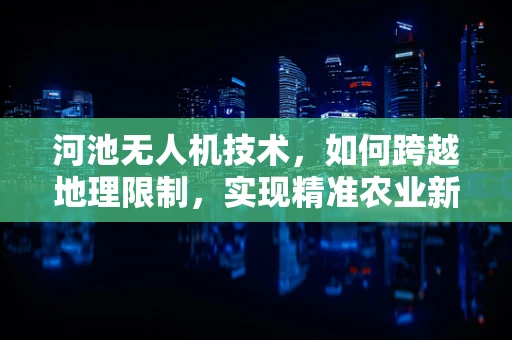 河池无人机技术，如何跨越地理限制，实现精准农业新飞跃？